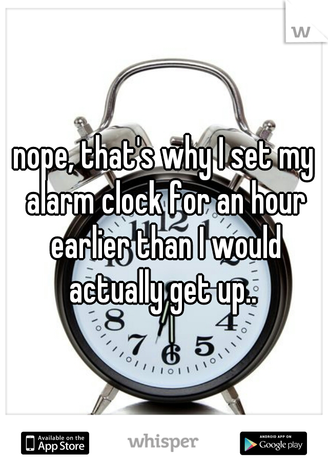nope, that's why I set my alarm clock for an hour earlier than I would actually get up.. 