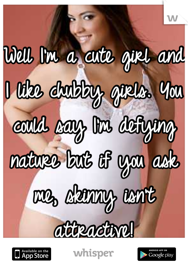 Well I'm a cute girl and I like chubby girls. You could say I'm defying nature but if you ask me, skinny isn't attractive!