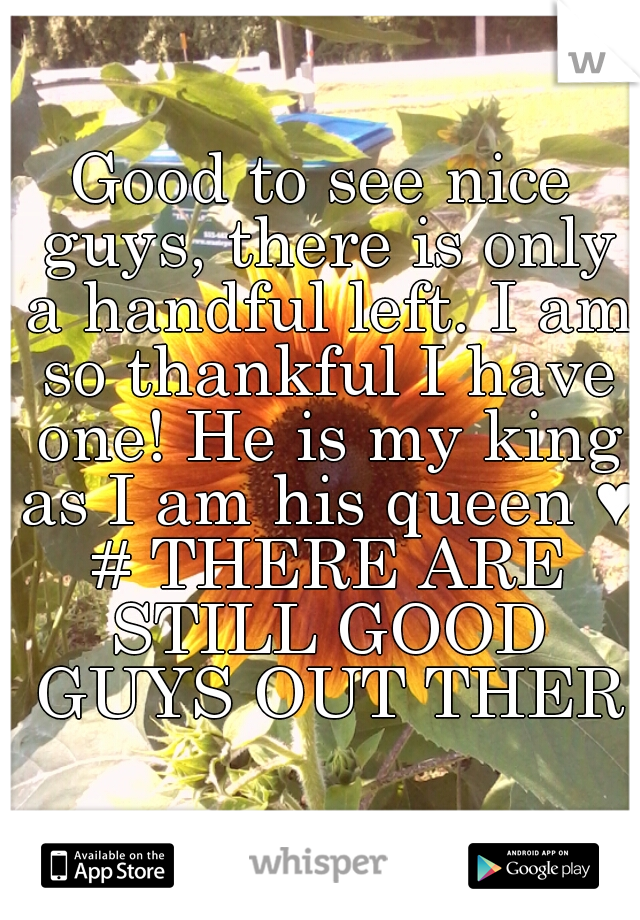Good to see nice guys, there is only a handful left. I am so thankful I have one! He is my king as I am his queen ♥ # THERE ARE STILL GOOD GUYS OUT THERE