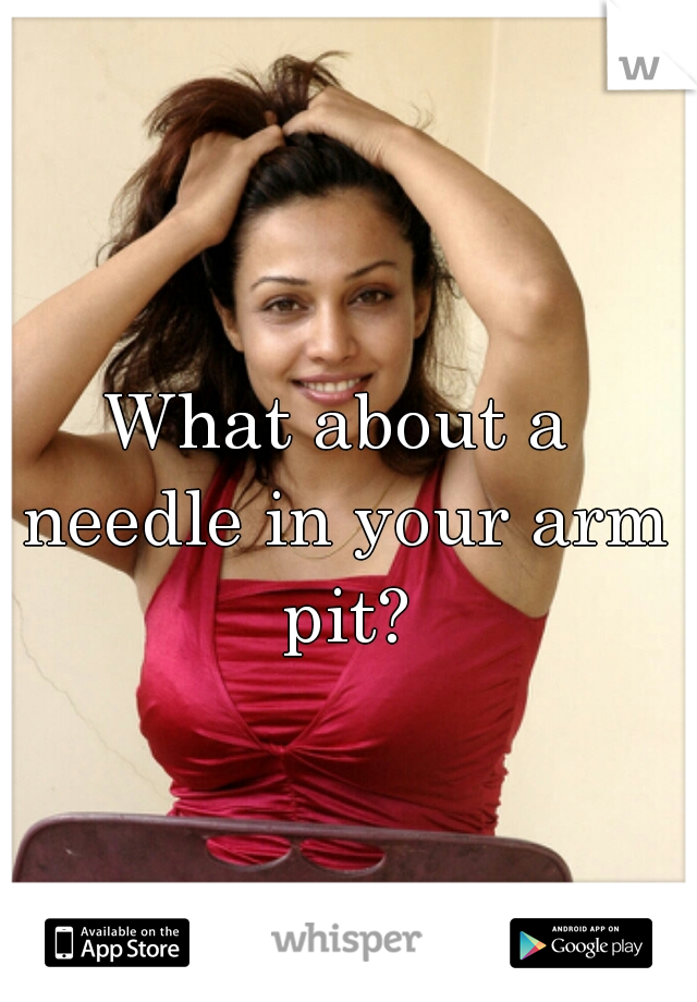 What about a needle in your arm pit?