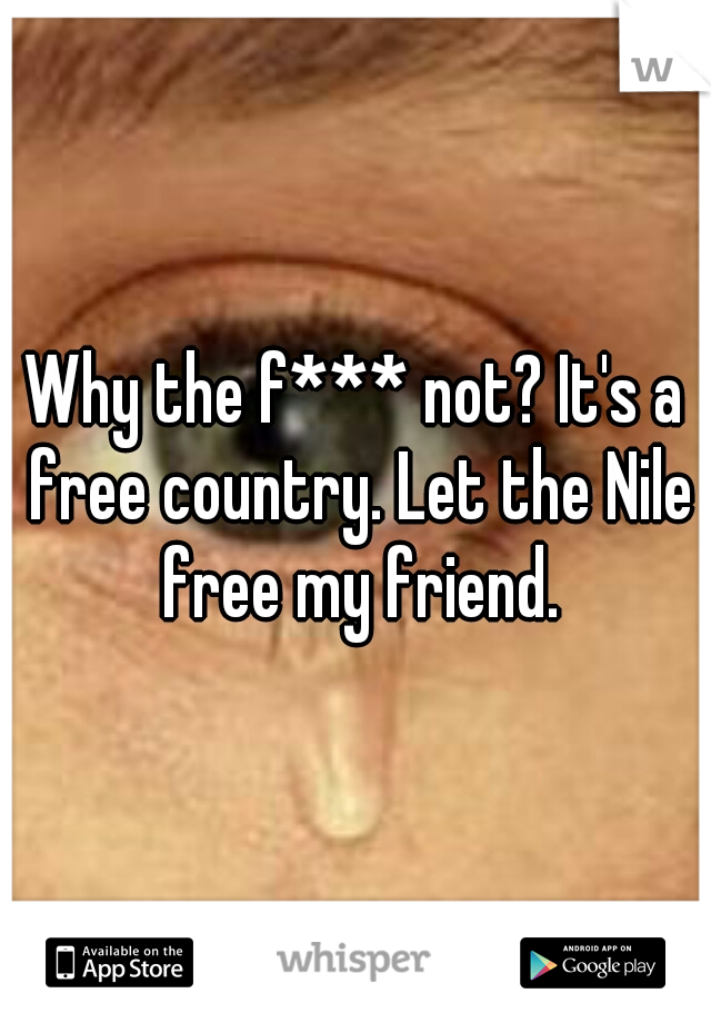 Why the f*** not? It's a free country. Let the Nile free my friend.