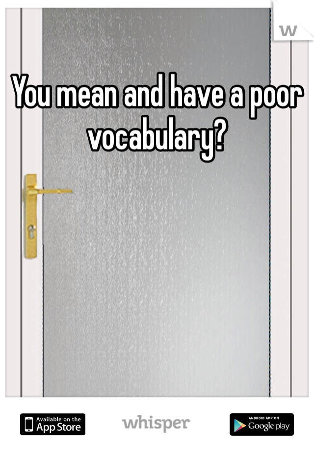 You mean and have a poor vocabulary?