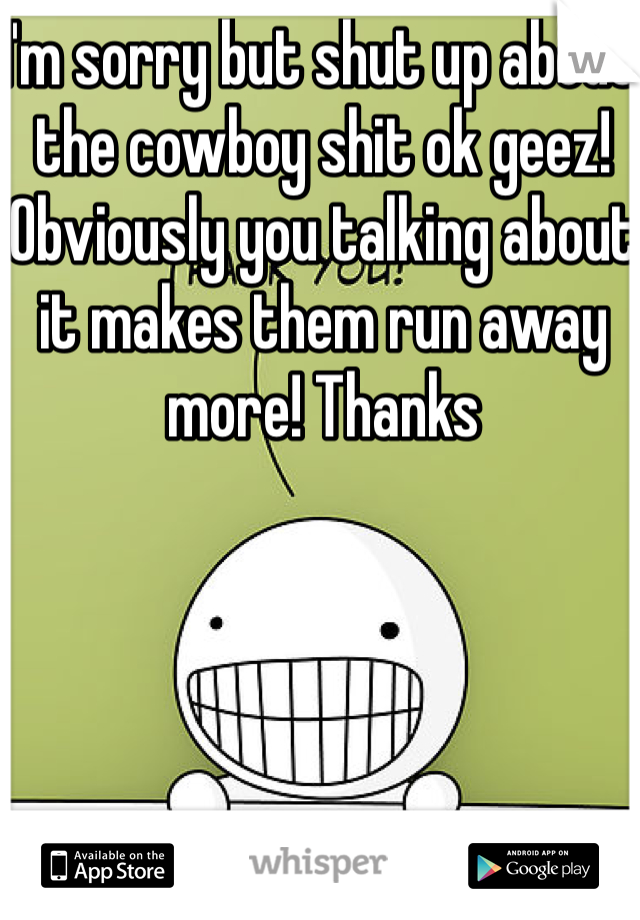 I'm sorry but shut up about the cowboy shit ok geez! Obviously you talking about it makes them run away more! Thanks 