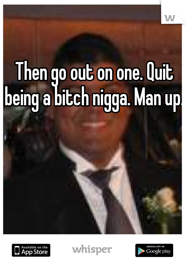 Then go out on one. Quit being a bitch nigga. Man up. 