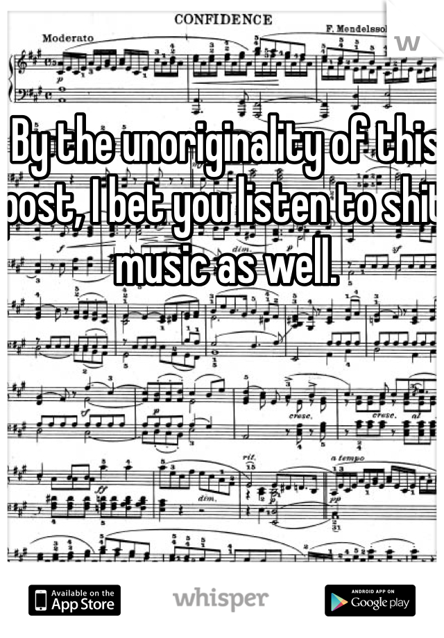By the unoriginality of this post, I bet you listen to shit music as well. 