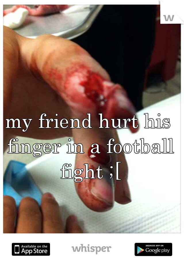 my friend hurt his finger in a football fight ;[
