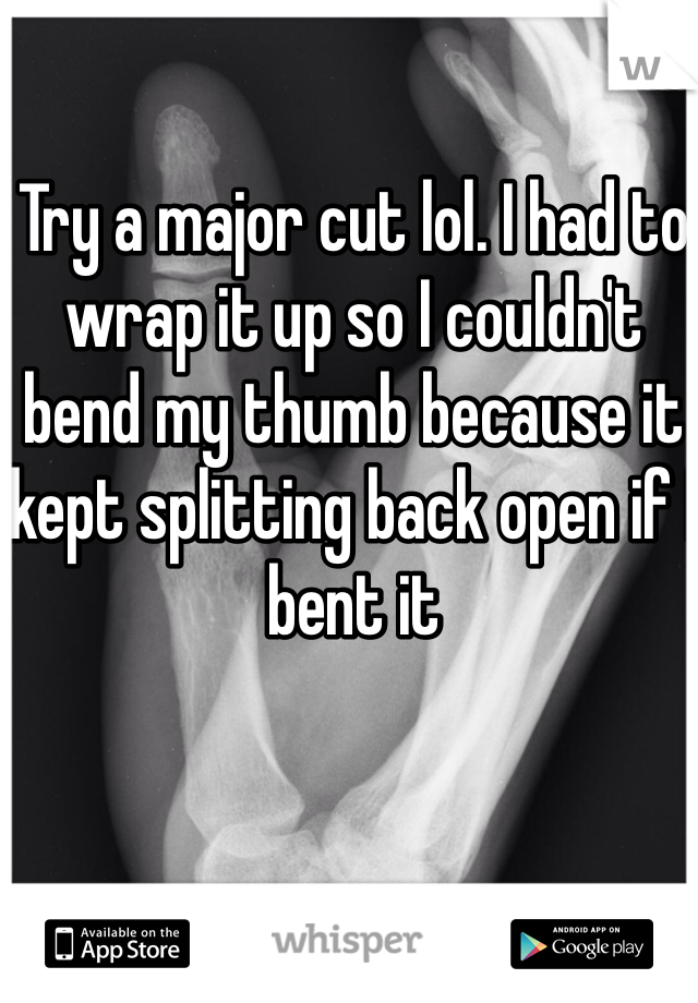 Try a major cut lol. I had to wrap it up so I couldn't bend my thumb because it kept splitting back open if I bent it 