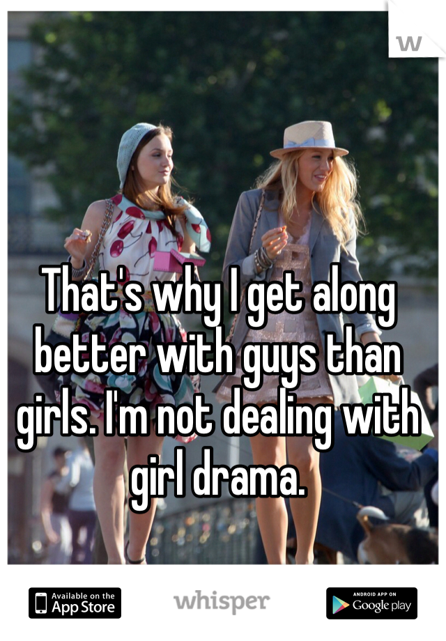 That's why I get along better with guys than girls. I'm not dealing with girl drama.