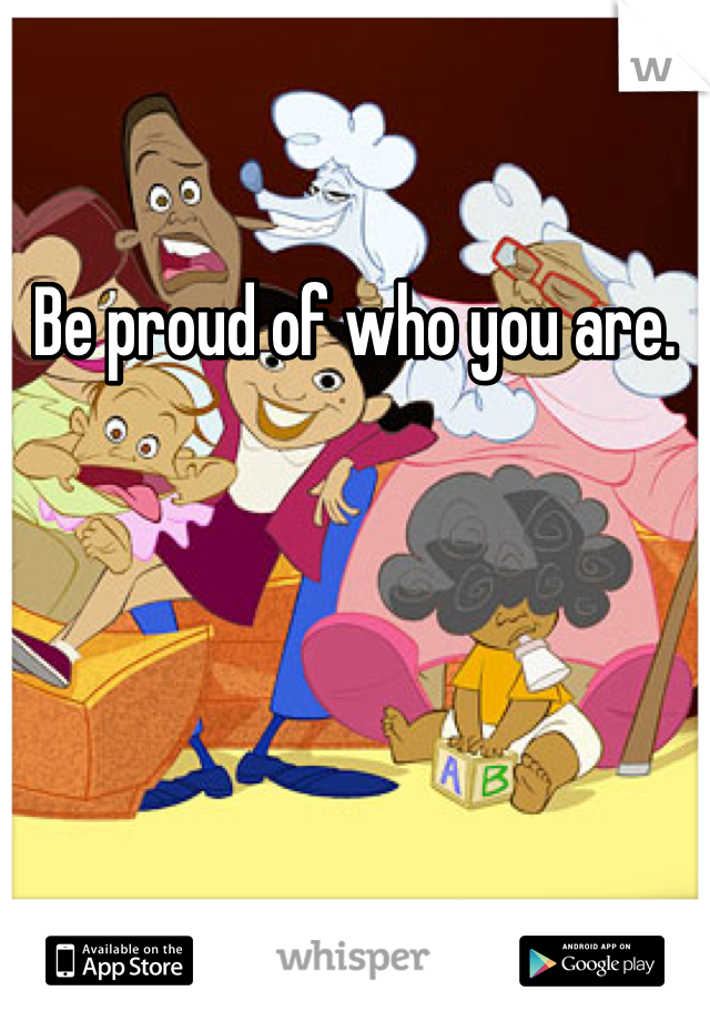 Be proud of who you are. 