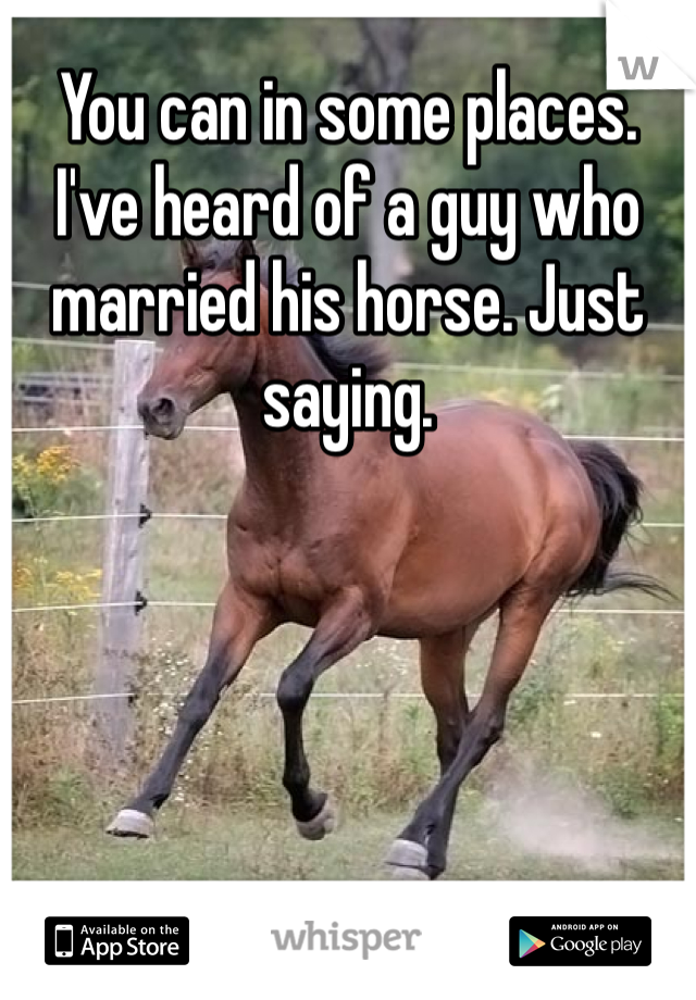 You can in some places. I've heard of a guy who married his horse. Just saying. 