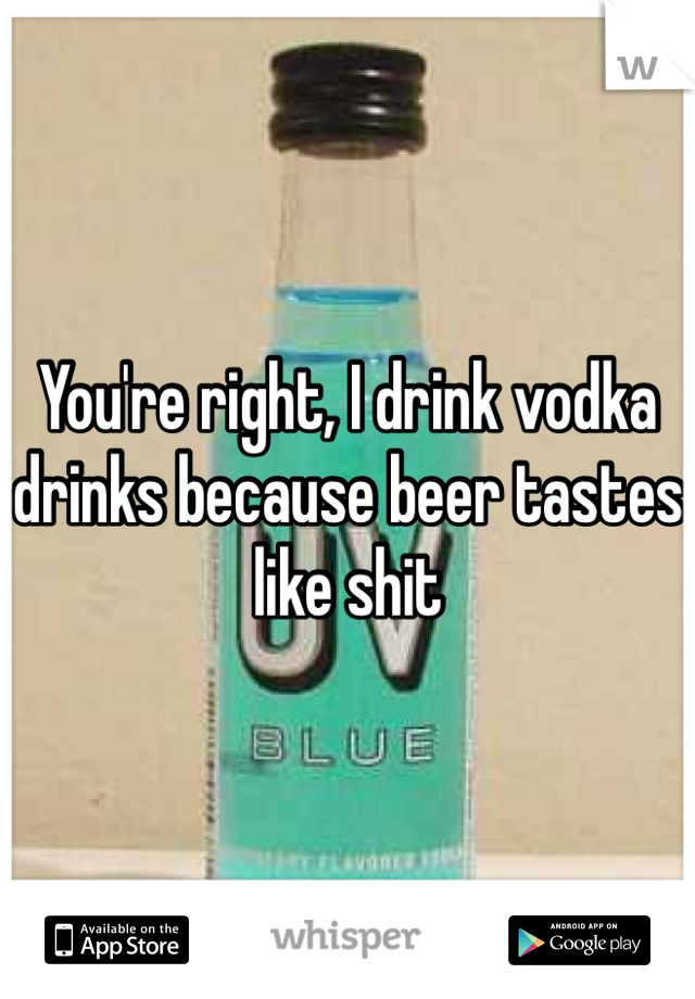 You're right, I drink vodka drinks because beer tastes like shit