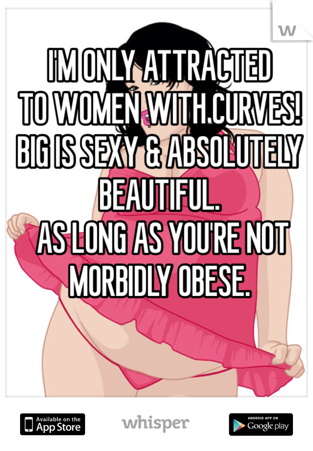 I'M ONLY ATTRACTED 
TO WOMEN WITH CURVES!
BIG IS SEXY & ABSOLUTELY BEAUTIFUL.
 AS LONG AS YOU'RE NOT MORBIDLY OBESE. 