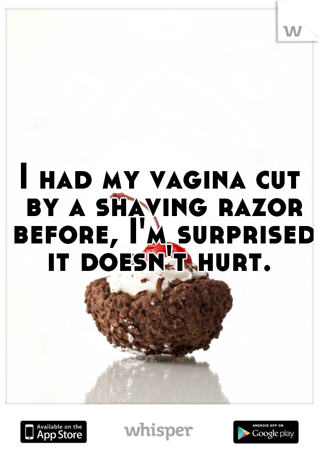 I had my vagina cut by a shaving razor before, I'm surprised it doesn't hurt. 