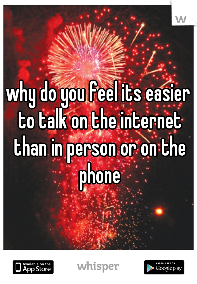 why do you feel its easier to talk on the internet than in person or on the phone