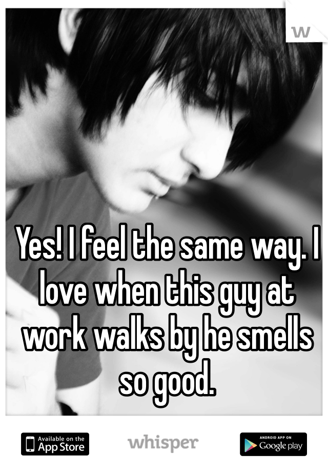 Yes! I feel the same way. I love when this guy at work walks by he smells so good. 