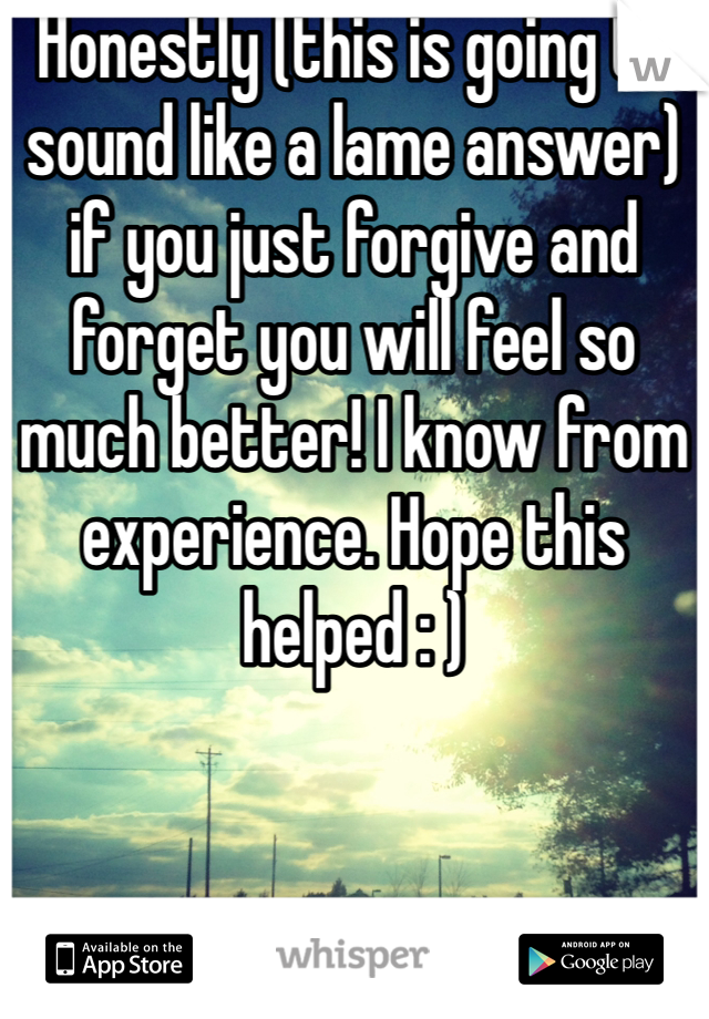 Honestly (this is going to sound like a lame answer) if you just forgive and forget you will feel so much better! I know from experience. Hope this helped : )