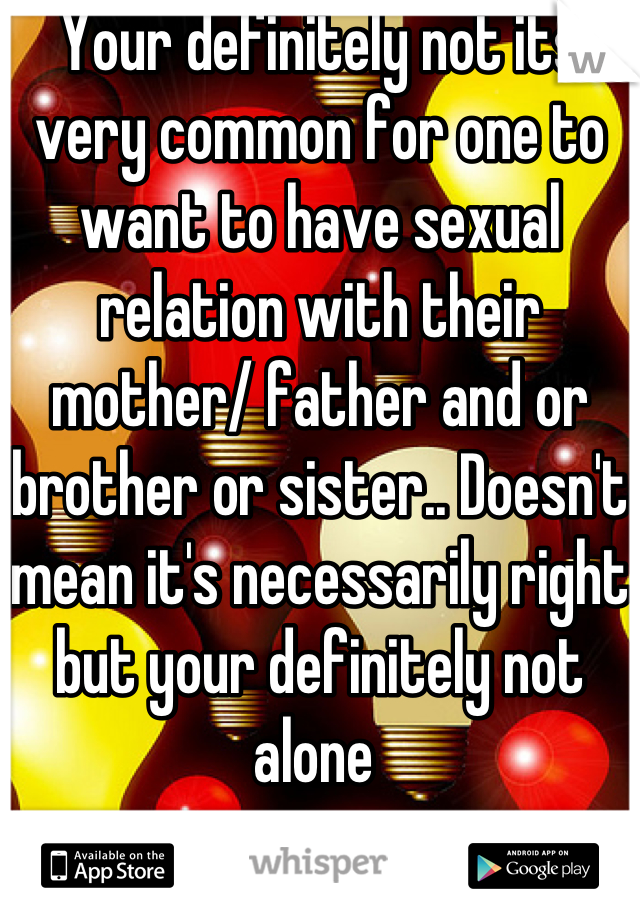 Your definitely not its very common for one to want to have sexual relation with their mother/ father and or brother or sister.. Doesn't mean it's necessarily right but your definitely not alone 