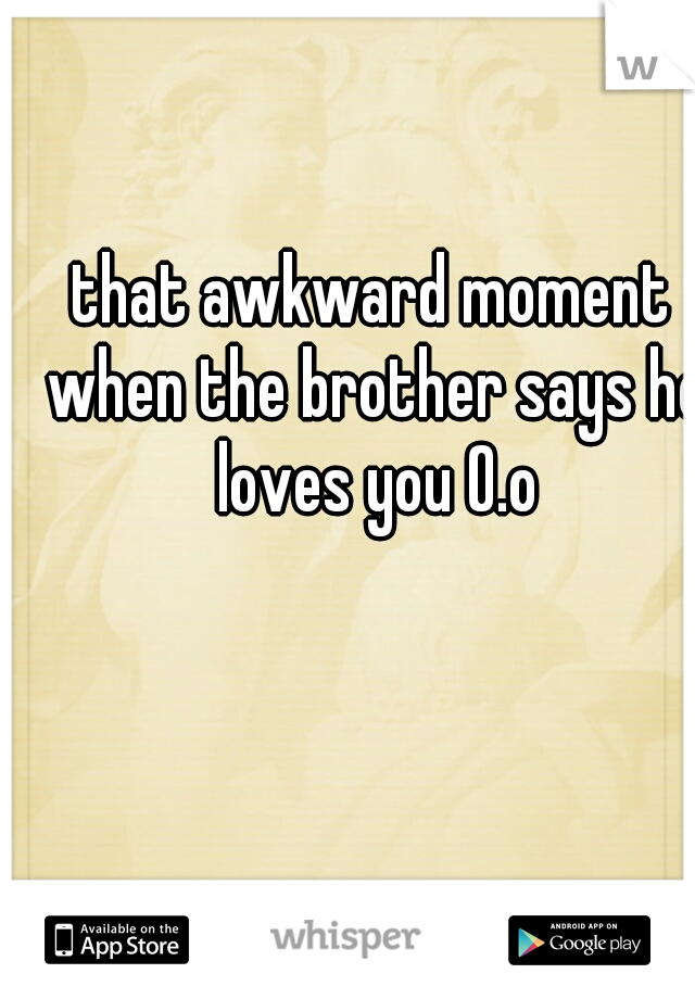 that awkward moment when the brother says he loves you O.o