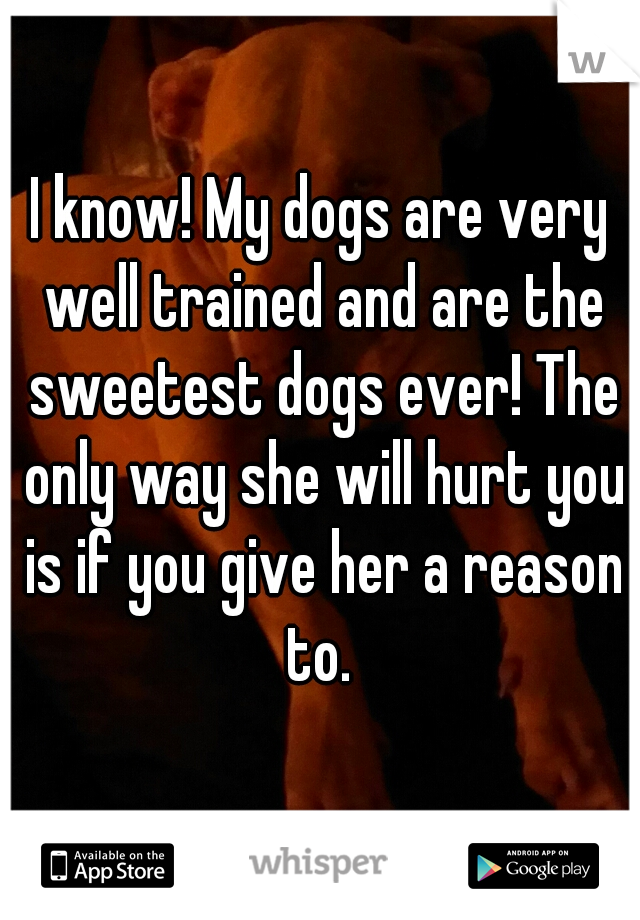 I know! My dogs are very well trained and are the sweetest dogs ever! The only way she will hurt you is if you give her a reason to. 