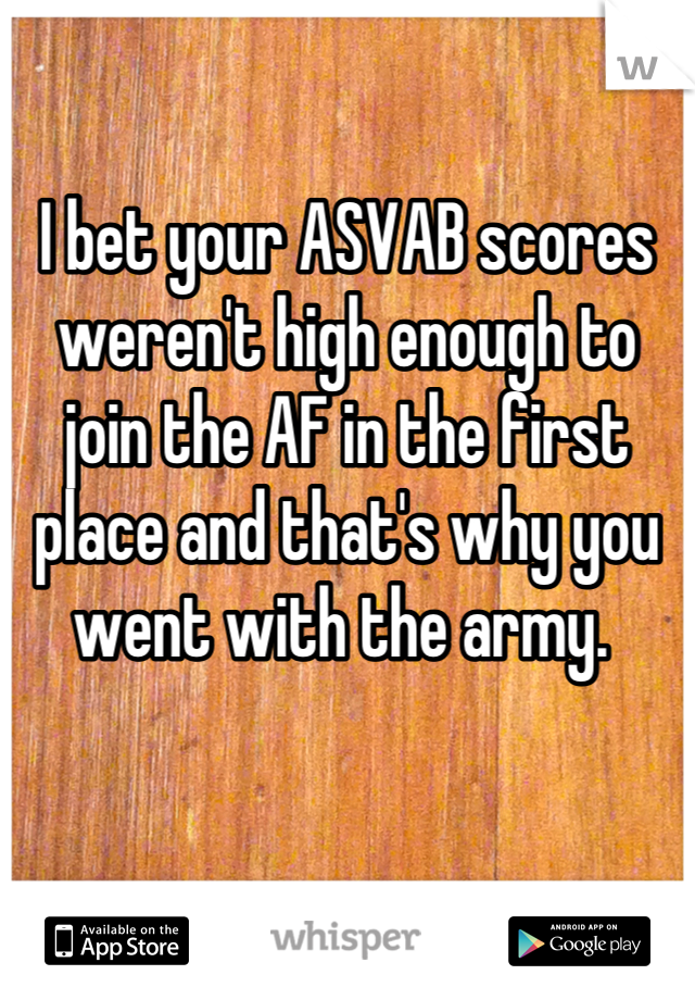 

I bet your ASVAB scores weren't high enough to join the AF in the first place and that's why you went with the army. 