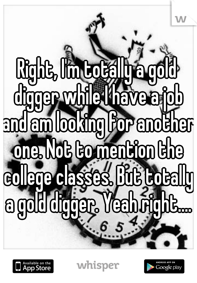 Right, I'm totally a gold digger while I have a job and am looking for another one. Not to mention the college classes. But totally a gold digger. Yeah right....