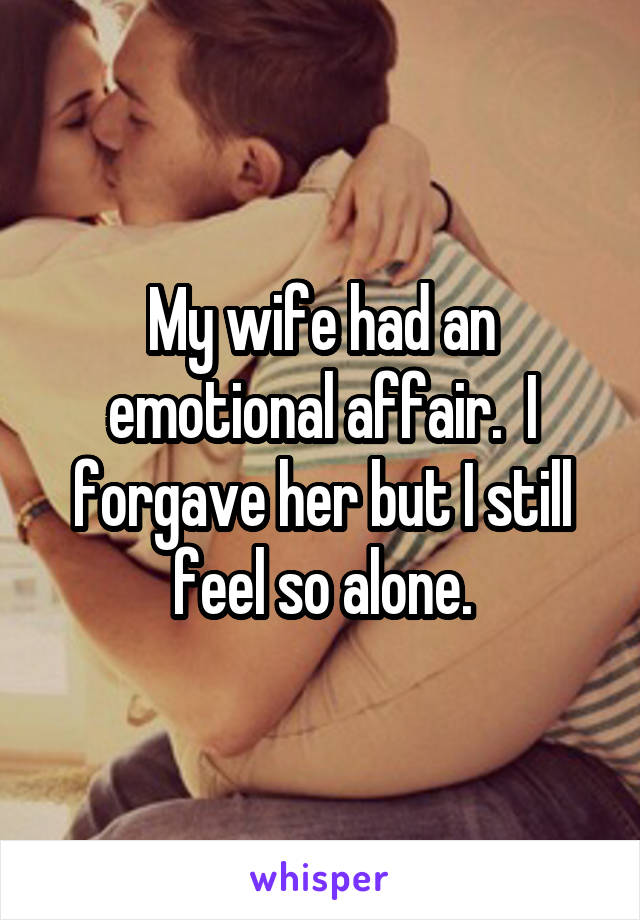My wife had an emotional affair.  I forgave her but I still feel so alone.