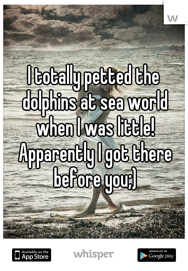 I totally petted the dolphins at sea world when I was little! Apparently I got there before you;)