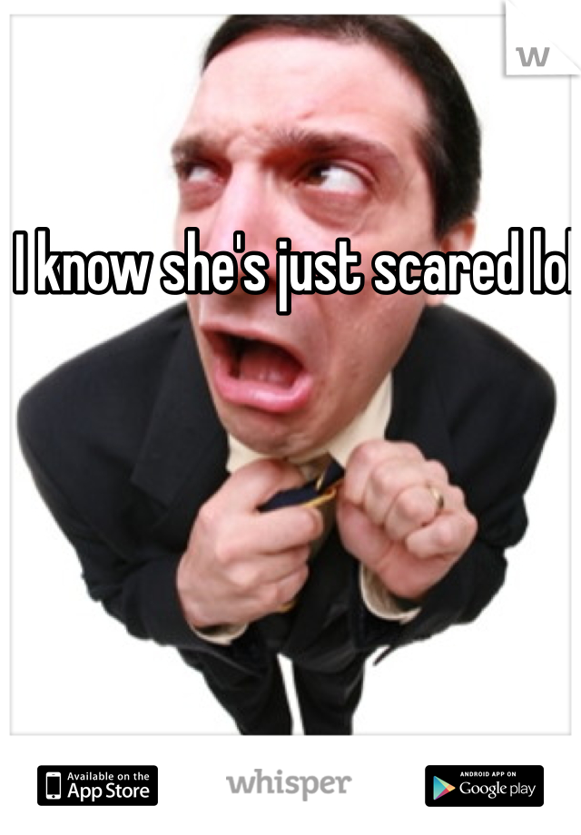I know she's just scared lol 