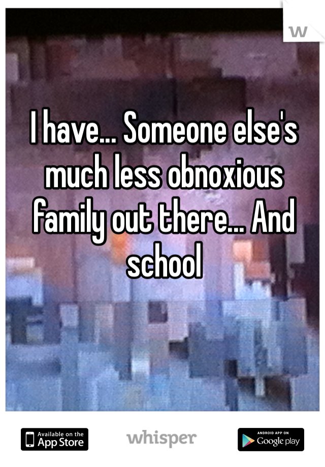 I have... Someone else's much less obnoxious family out there... And school
