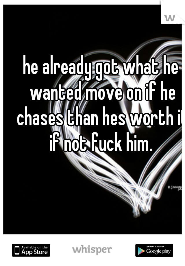 he already got what he wanted move on if he chases than hes worth it if not fuck him. 