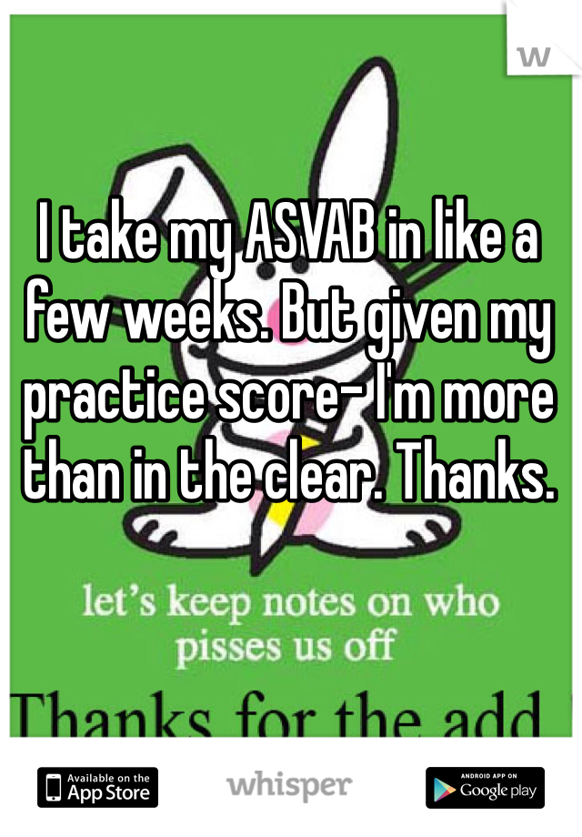 I take my ASVAB in like a few weeks. But given my practice score- I'm more than in the clear. Thanks.