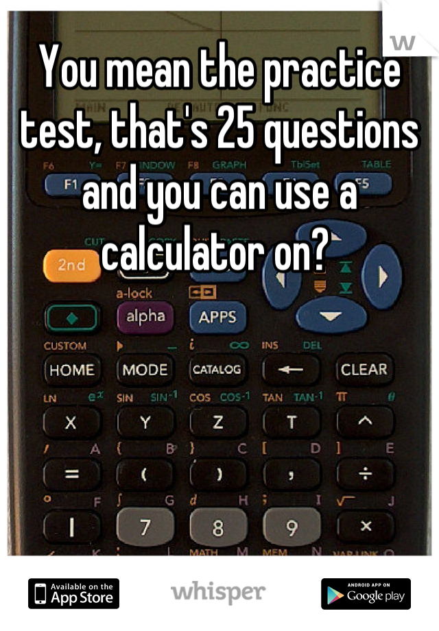 You mean the practice test, that's 25 questions and you can use a calculator on? 
