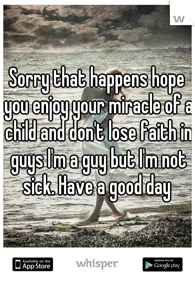 Sorry that happens hope you enjoy your miracle of a child and don't lose faith in guys I'm a guy but I'm not sick. Have a good day 