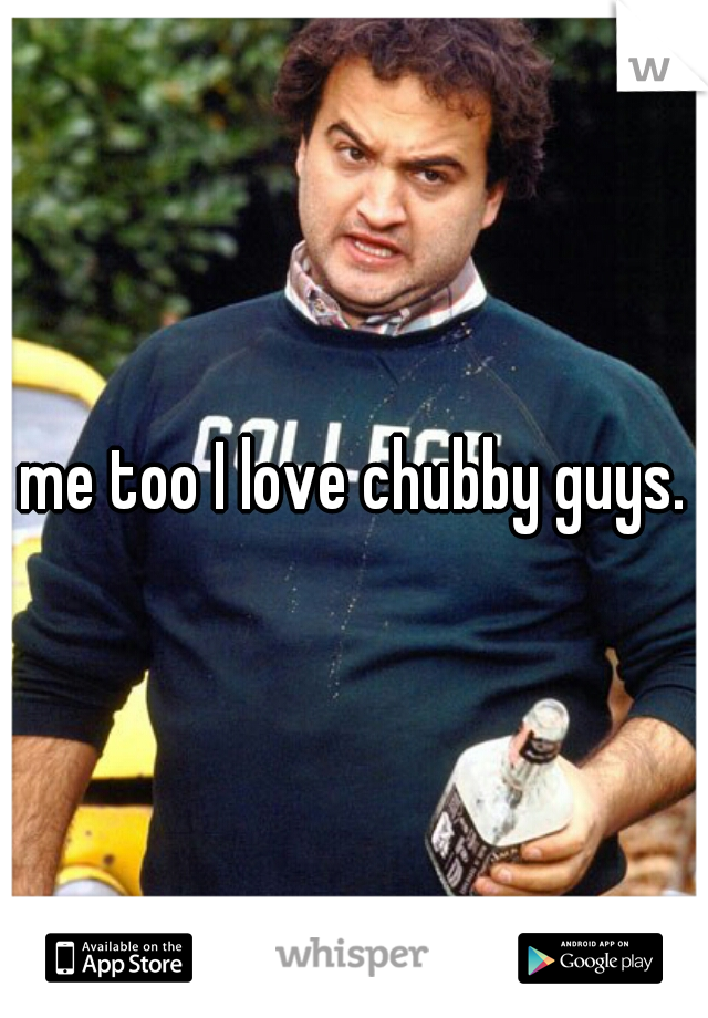 me too I love chubby guys.