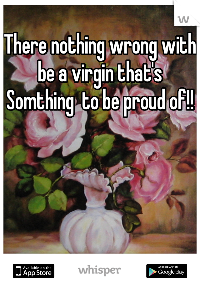 There nothing wrong with be a virgin that's 
Somthing  to be proud of!!
