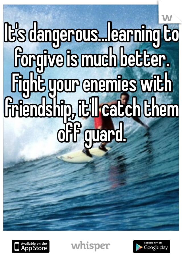 It's dangerous...learning to forgive is much better. Fight your enemies with friendship, it'll catch them off guard.