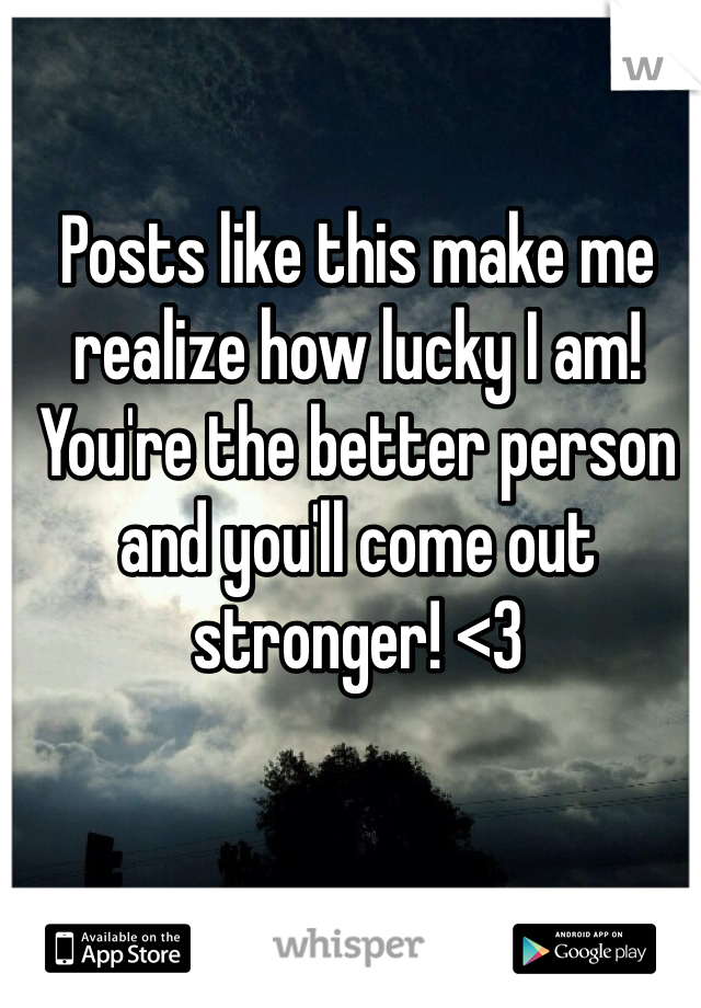 Posts like this make me realize how lucky I am! You're the better person and you'll come out stronger! <3