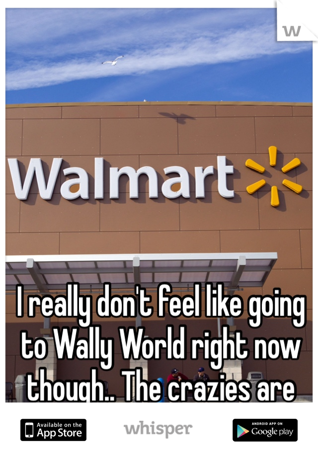 I really don't feel like going to Wally World right now though.. The crazies are out :( 