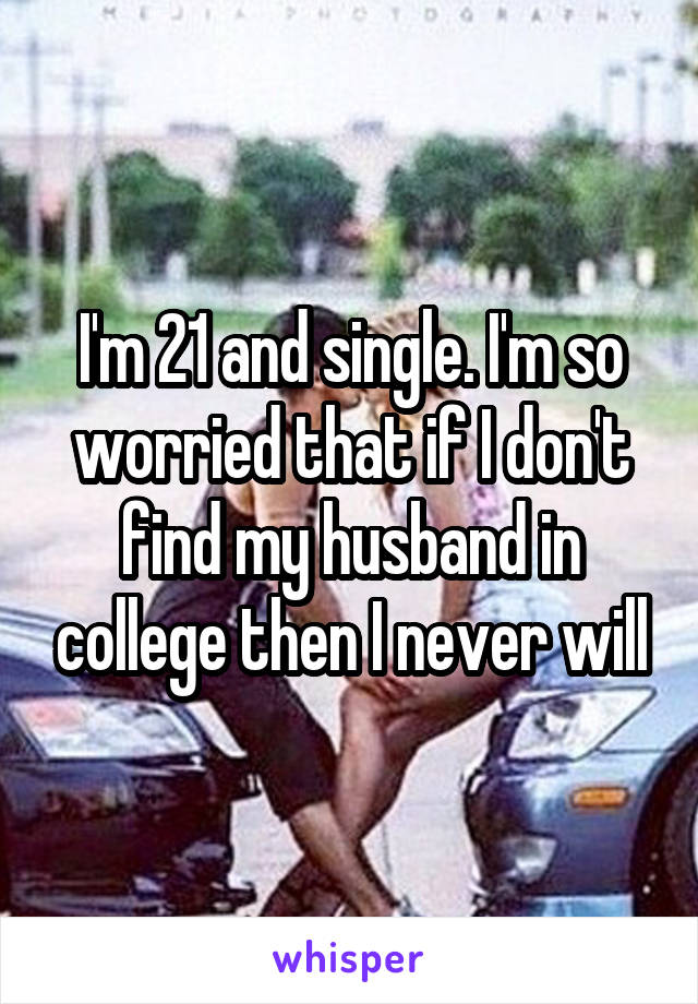 I'm 21 and single. I'm so worried that if I don't find my husband in college then I never will