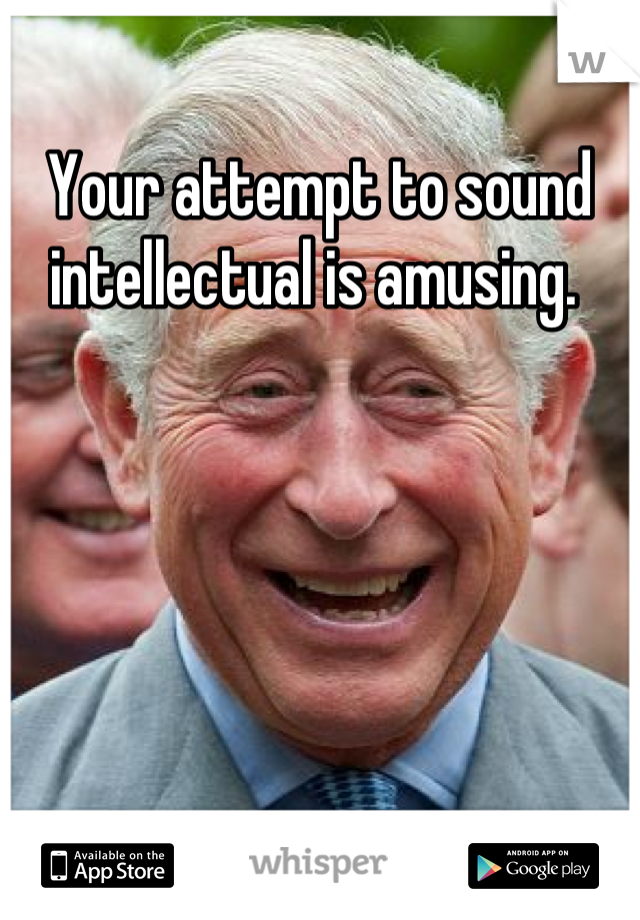 Your attempt to sound intellectual is amusing. 