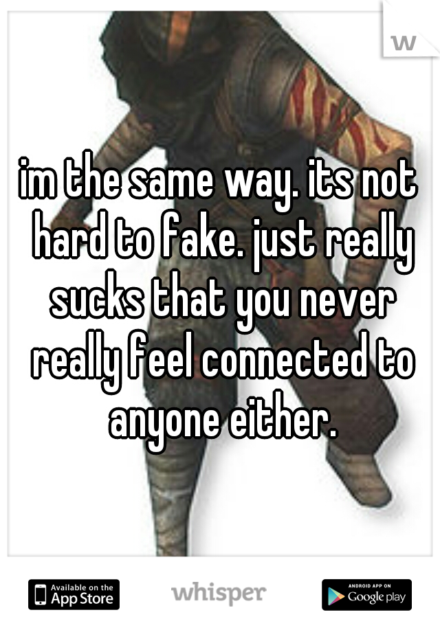 im the same way. its not hard to fake. just really sucks that you never really feel connected to anyone either.