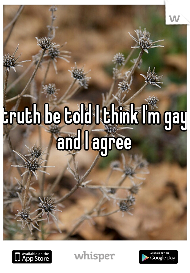 truth be told I think I'm gay and I agree 
