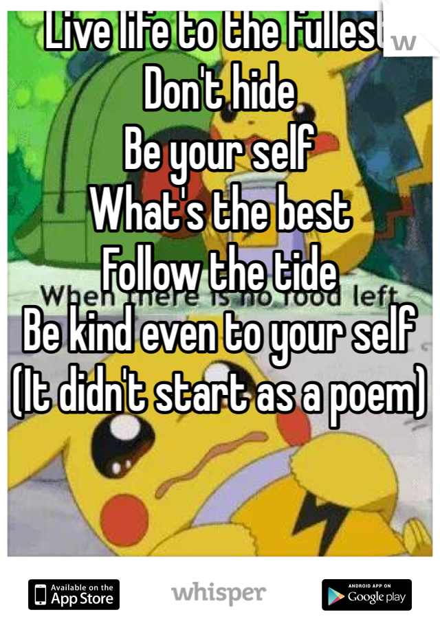 Live life to the fullest  
Don't hide 
Be your self 
What's the best
Follow the tide 
Be kind even to your self 
(It didn't start as a poem)
