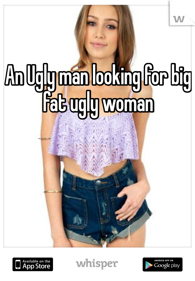 An Ugly man looking for big fat ugly woman