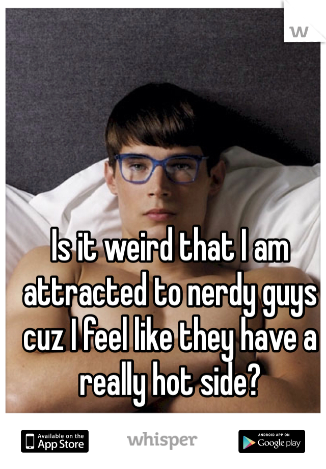 Is it weird that I am attracted to nerdy guys cuz I feel like they have a really hot side?