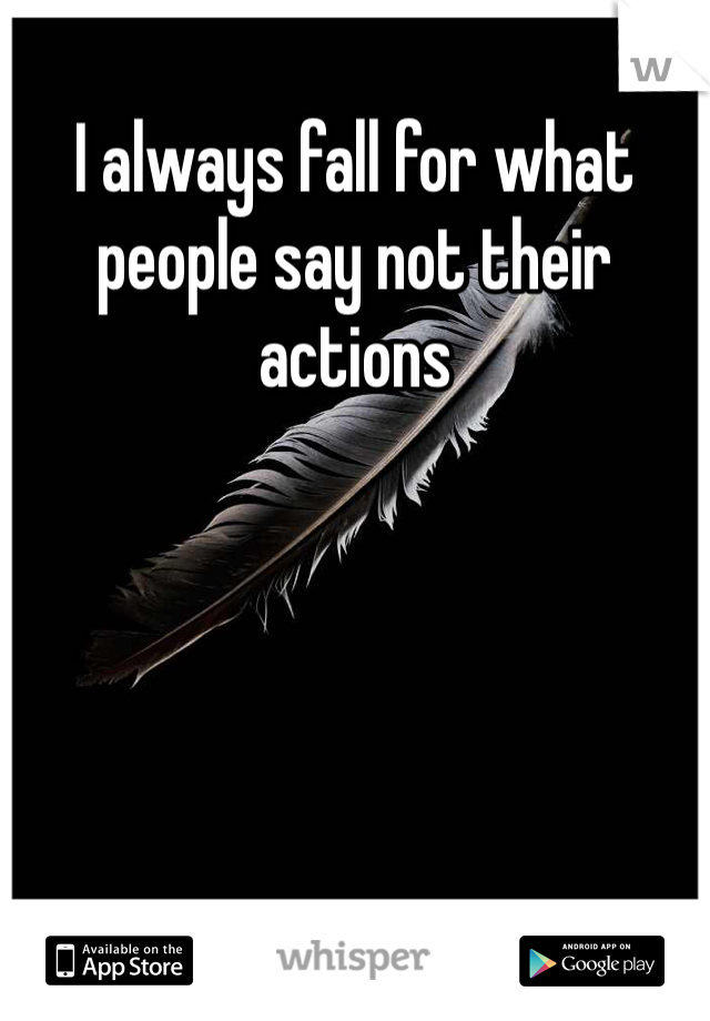 I always fall for what people say not their actions 