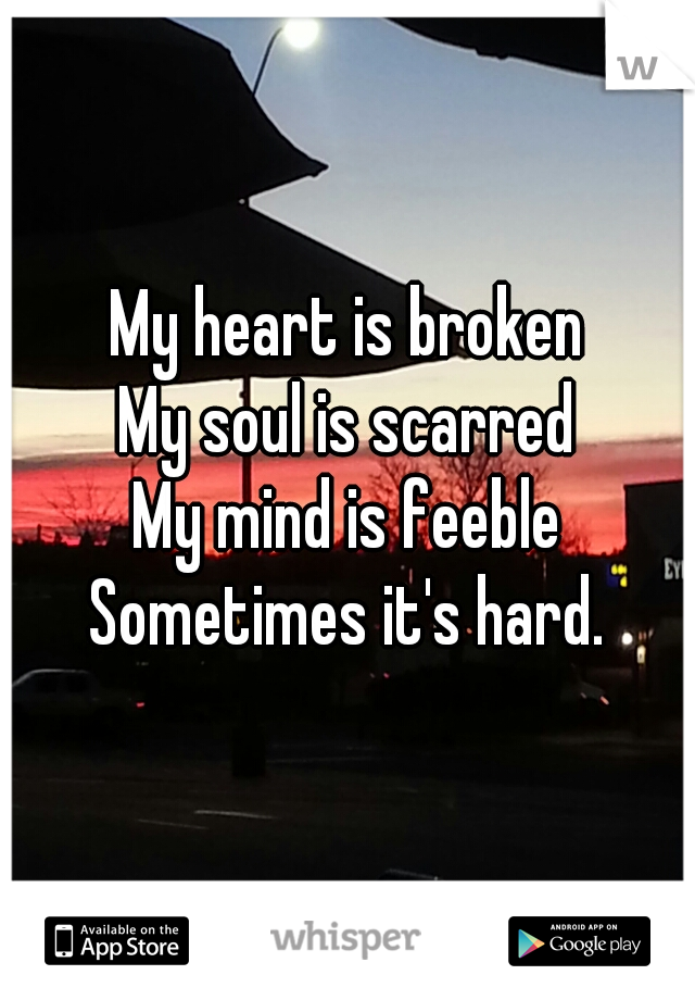 My heart is broken
My soul is scarred
My mind is feeble
Sometimes it's hard.