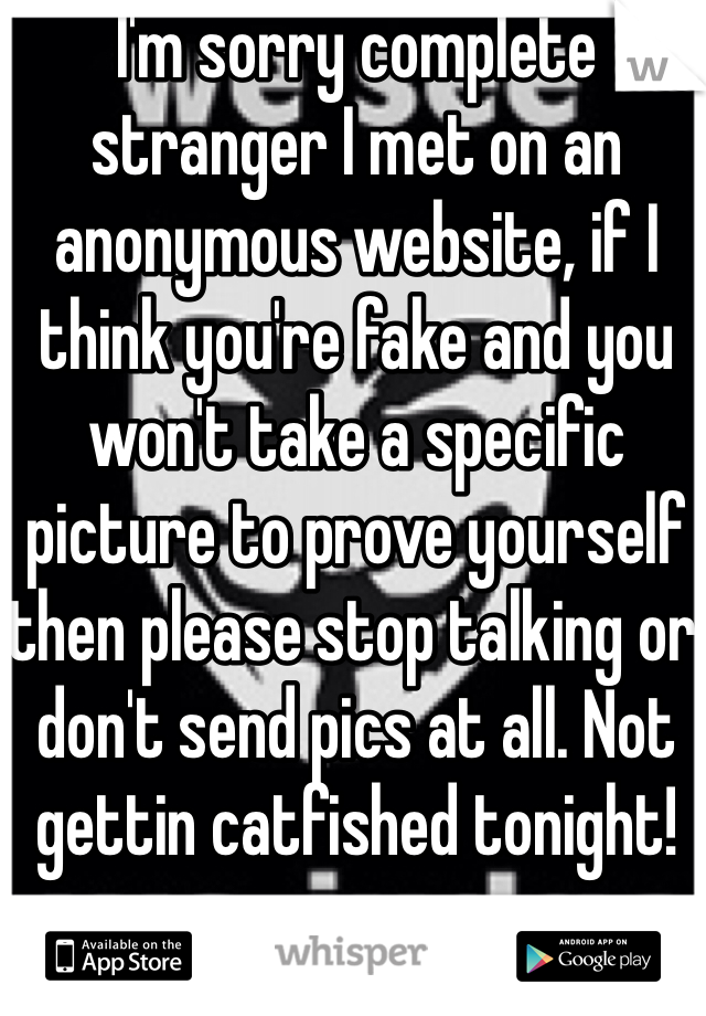 I'm sorry complete stranger I met on an anonymous website, if I think you're fake and you won't take a specific picture to prove yourself then please stop talking or don't send pics at all. Not gettin catfished tonight!