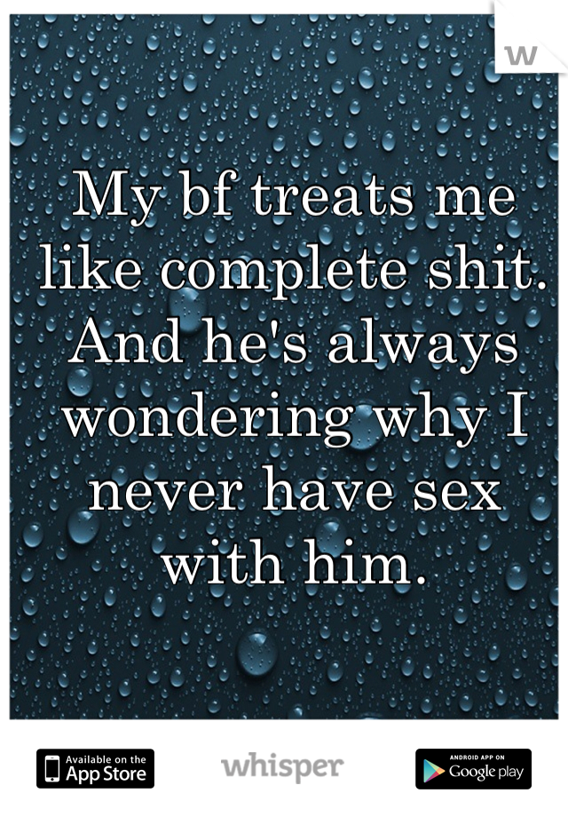 My bf treats me like complete shit. And he's always wondering why I never have sex with him.
