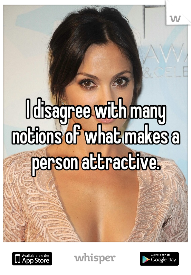 I disagree with many notions of what makes a person attractive.